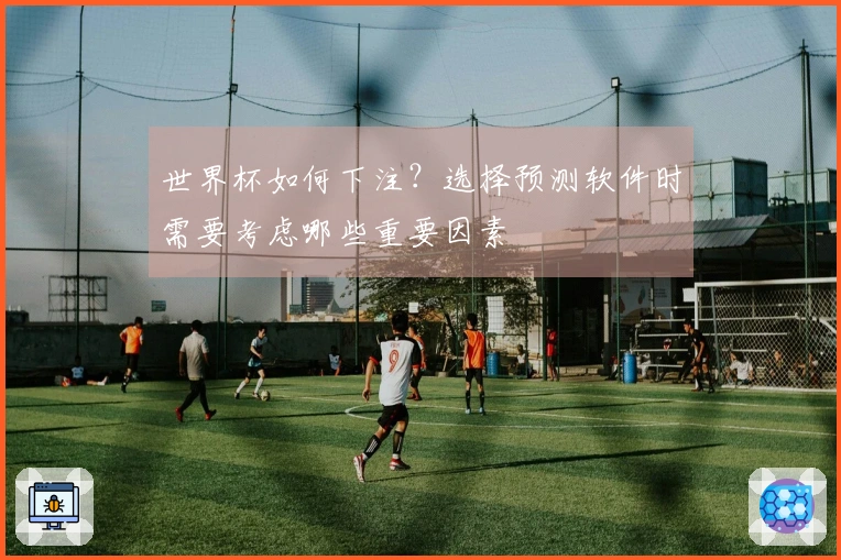 世界杯如何下注？选择预测软件时需要考虑哪些重要因素