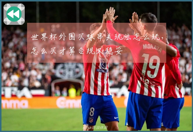 世界杯外围买球串关玩法怎么玩，怎么买才算合规又稳妥