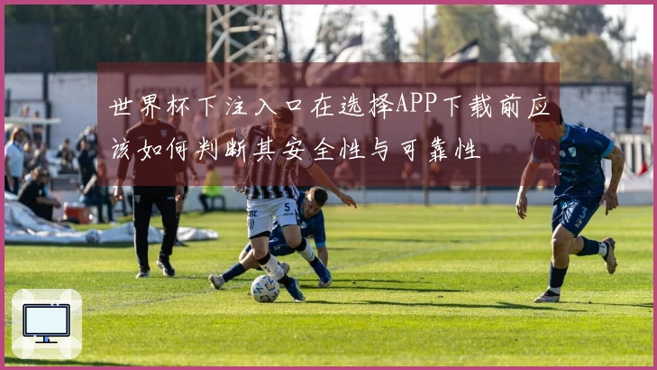 世界杯下注入口在选择APP下载前应该如何判断其安全性与可靠性