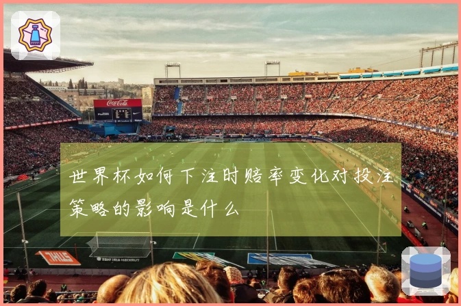 世界杯如何下注时赔率变化对投注策略的影响是什么