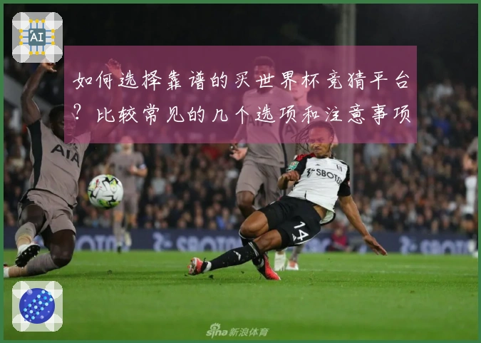 如何选择靠谱的买世界杯竞猜平台？比较常见的几个选项和注意事项是什么？