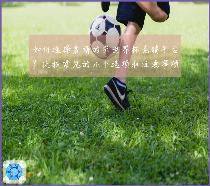 如何选择靠谱的买世界杯竞猜平台？比较常见的几个选项和注意事项是什么？