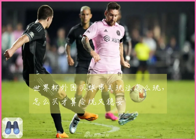 世界杯外围买球串关玩法怎么玩，怎么买才算合规又稳妥